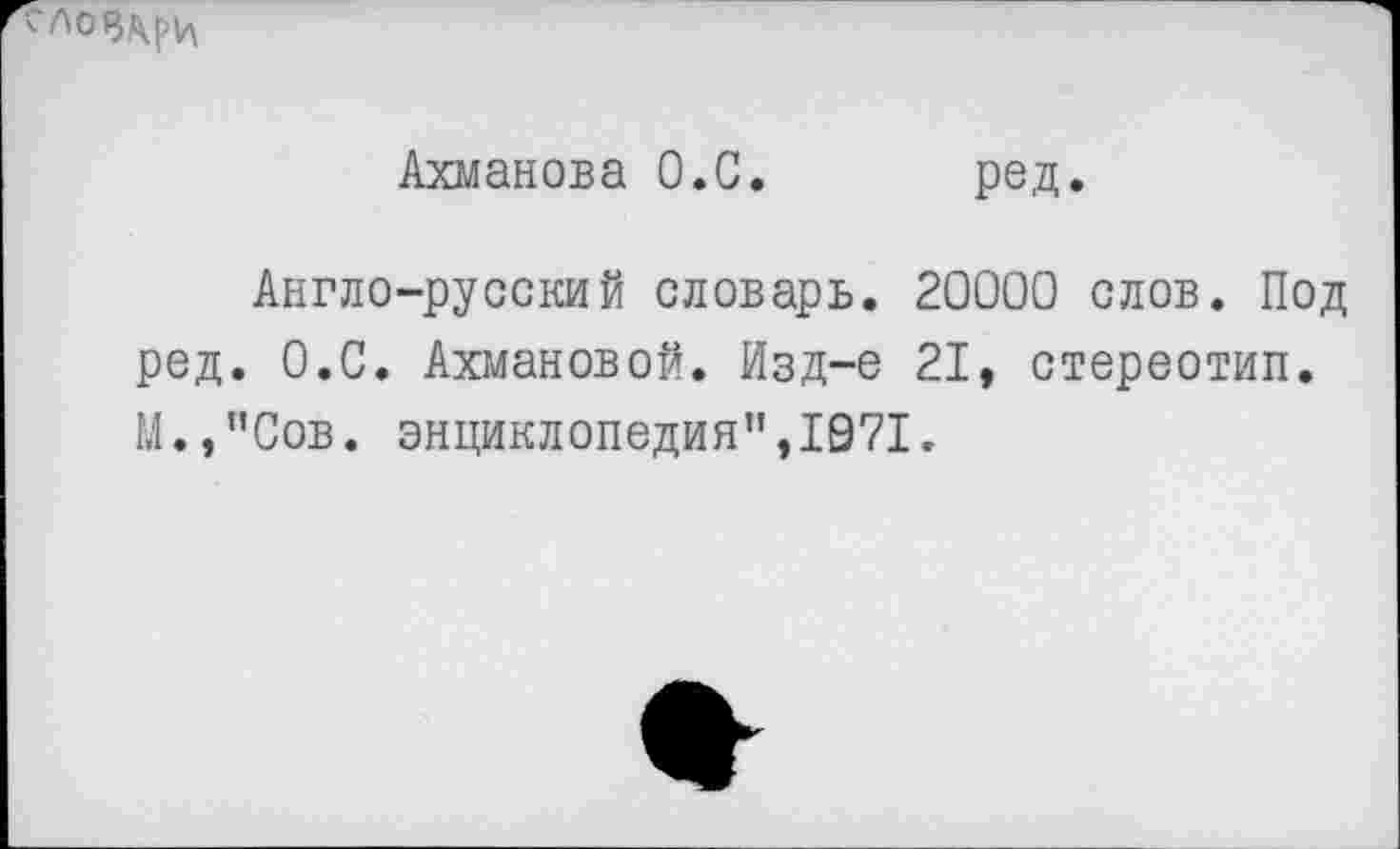 ﻿
Ахманова О.С. ред.
Англо-русский словарь. 20000 слов. Под ред. О.С. Ахмановой. Изд-е 21, стереотип. М.,"Сов. энциклопедия”,1971.